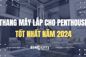 THANG MÁY DÀNH CHO PENTHOUSE TỐT NHẤT NĂM 2024 